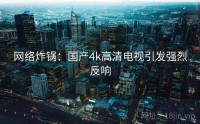 网络炸锅：国产4k高清电视引发强烈反响