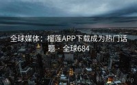 全球媒体：榴莲APP下载成为热门话题 · 全球684