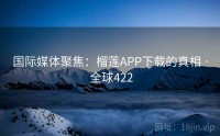 国际媒体聚焦：榴莲APP下载的真相 · 全球422