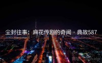 尘封往事：麻花传剧的奇闻 · 典故587