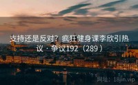支持还是反对？疯狂健身课李欣引热议 · 争议192（289 ）