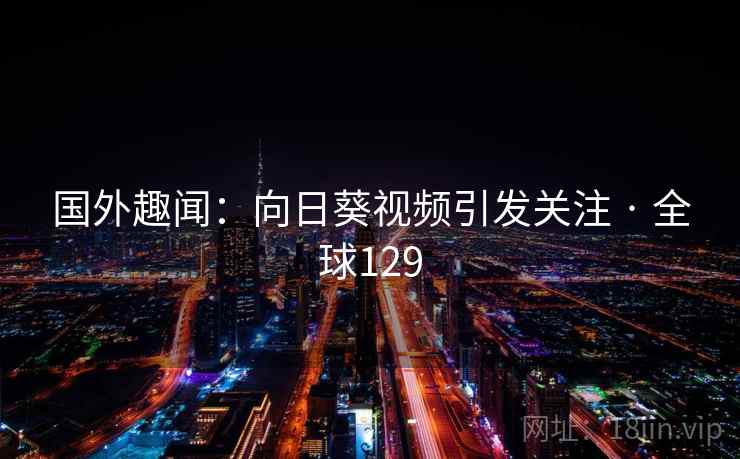 国外趣闻:向日葵视频引发关注 · 全球129 国外趣闻:向日葵视频引发关注 · 全球129