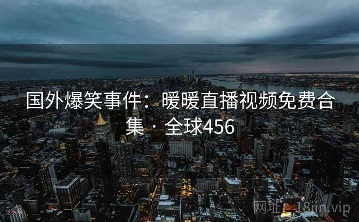 国外爆笑事件:暖暖直播视频免费合集 · 全球456 国外爆笑事件:暖暖直播视频免费合集 · 全球456