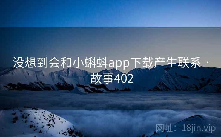 没想到会和小蝌蚪app下载产生联系 · 故事402 没想到会和小蝌蚪app下载产生联系 · 故事402