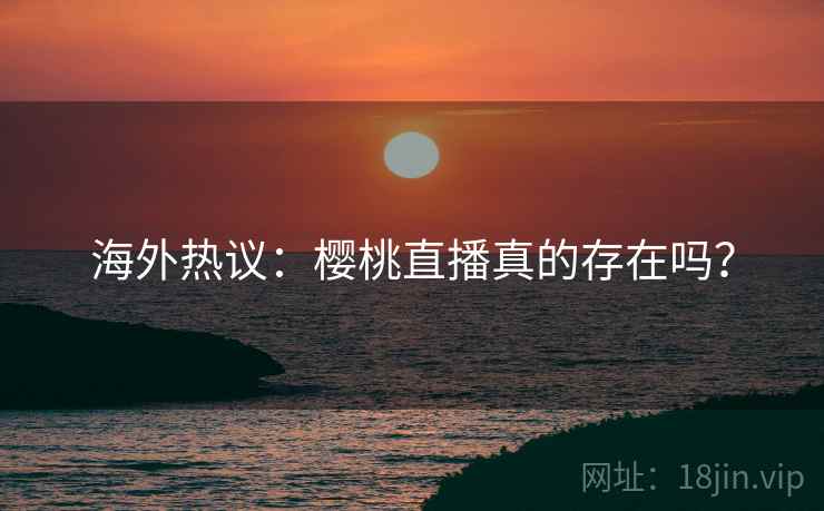 海外热议:樱桃直播真的存在吗? 海外热议:樱桃直播真的存在吗?