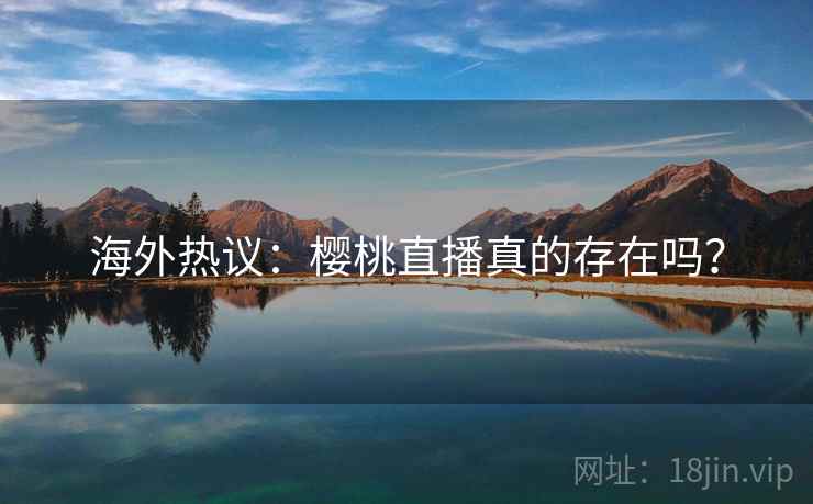 海外热议:樱桃直播真的存在吗? 海外热议:樱桃直播真的存在吗?