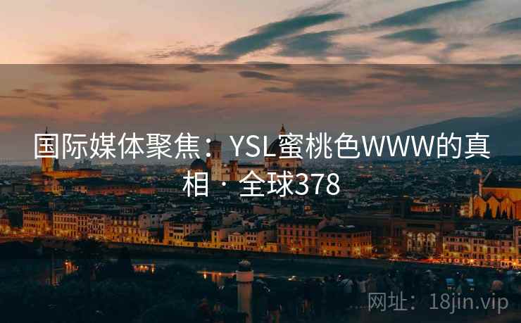 国际媒体聚焦:YSL蜜桃色WWW的真相 · 全球378 国际媒体聚焦:YSL蜜桃色WWW的真相 · 全球378