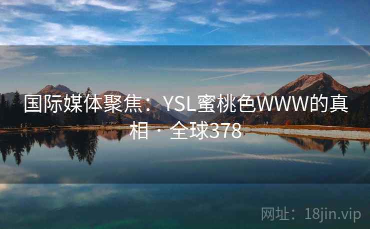 国际媒体聚焦:YSL蜜桃色WWW的真相 · 全球378 国际媒体聚焦:YSL蜜桃色WWW的真相 · 全球378