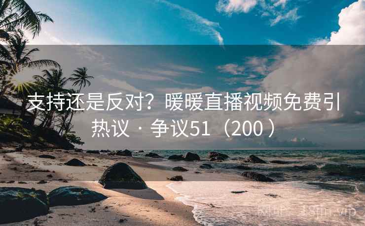 支持还是反对?暖暖直播视频免费引热议 · 争议51(200 ) 支持还是反对?暖暖直播视频免费引热议 · 争议51(200 )
