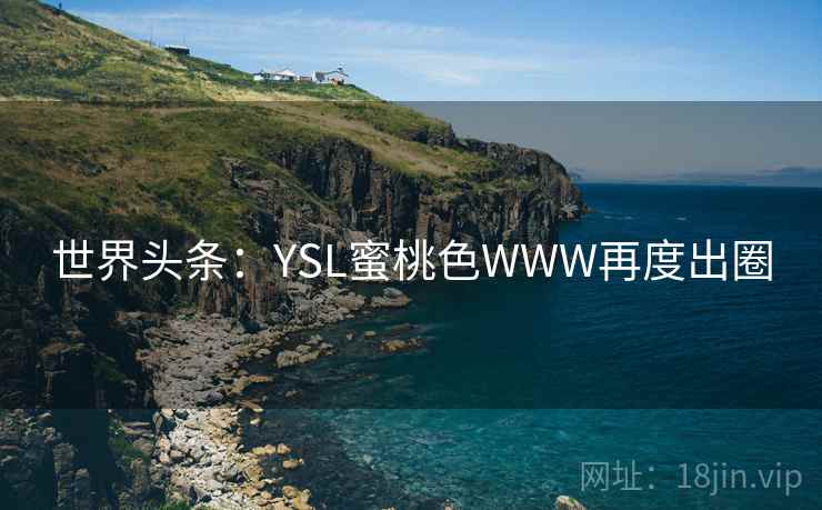 世界头条:YSL蜜桃色WWW再度出圈 世界头条:YSL蜜桃色WWW再度出圈
