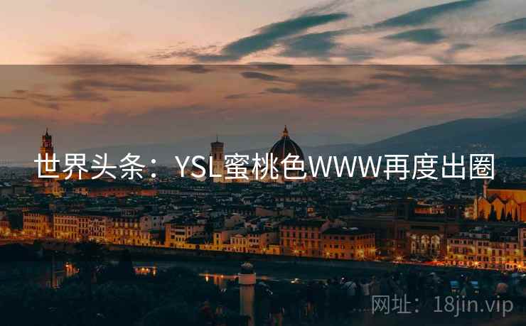 世界头条:YSL蜜桃色WWW再度出圈 世界头条:YSL蜜桃色WWW再度出圈