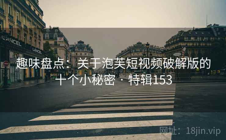 趣味盘点:关于泡芙短视频破解版的十个小秘密 · 特辑153 趣味盘点:关于泡芙短视频破解版的十个小秘密 · 特辑153