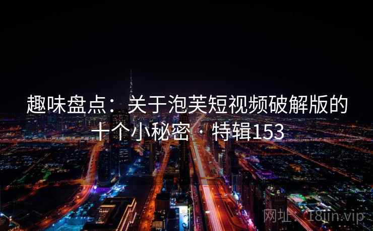 趣味盘点:关于泡芙短视频破解版的十个小秘密 · 特辑153 趣味盘点:关于泡芙短视频破解版的十个小秘密 · 特辑153