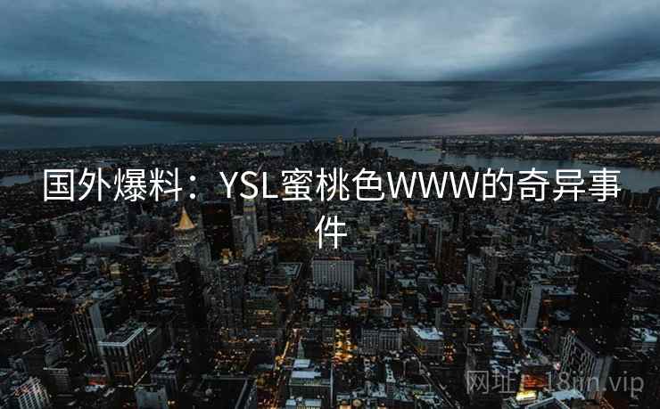 国外爆料:YSL蜜桃色WWW的奇异事件 国外爆料:YSL蜜桃色WWW的奇异事件
