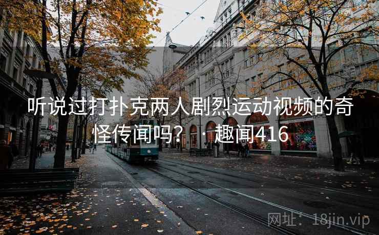 听说过打扑克两人剧烈运动视频的奇怪传闻吗？ · 趣闻416