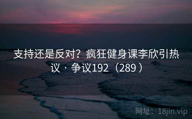 支持还是反对？疯狂健身课李欣引热议 · 争议192（289 ）