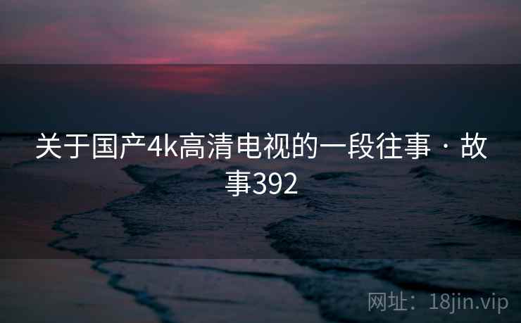 关于国产4k高清电视的一段往事 · 故事392 关于国产4k高清电视的一段往事 · 故事392