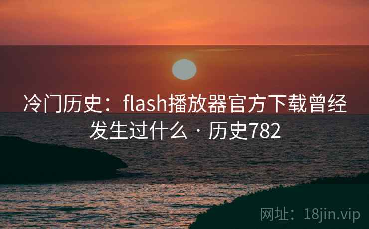 冷门历史：flash播放器官方下载曾经发生过什么 · 历史782