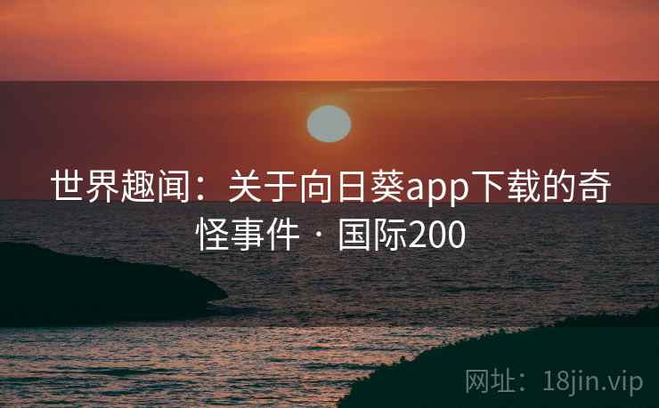 世界趣闻：关于向日葵app下载的奇怪事件 · 国际200