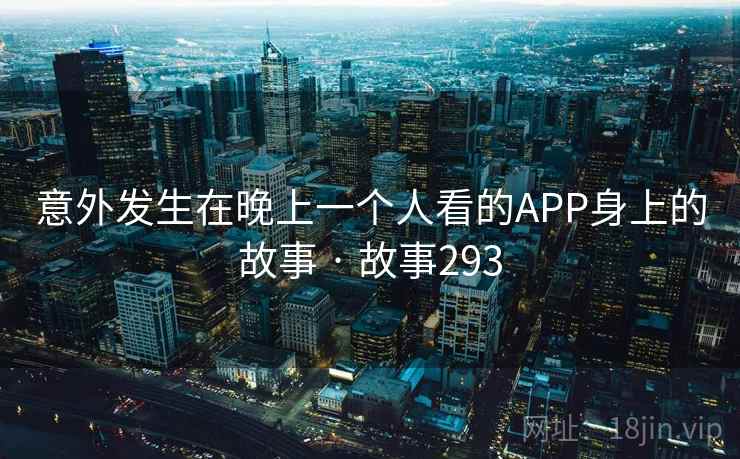 意外发生在晚上一个人看的APP身上的故事 · 故事293