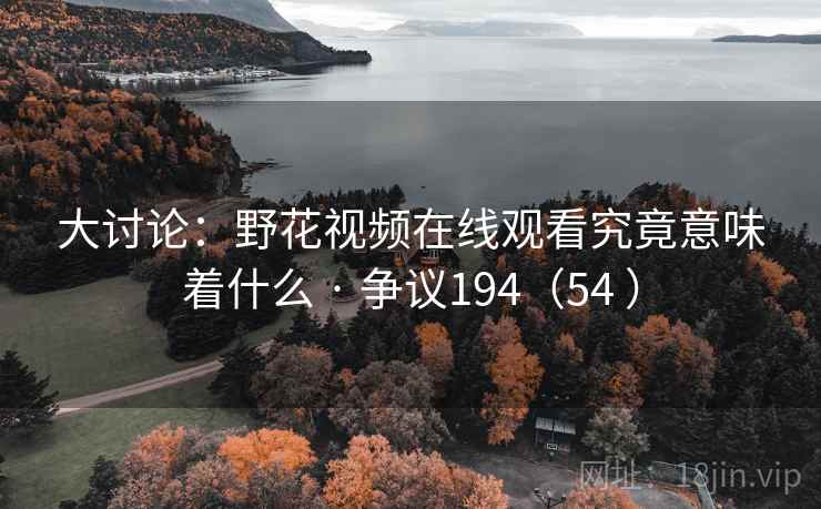 大讨论:野花视频在线观看究竟意味着什么 · 争议194(54 ) 大讨论:野花视频在线观看究竟意味着什么 · 争议194(54 )