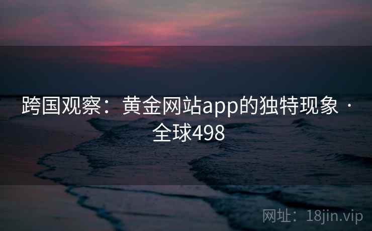 跨国观察：黄金网站app的独特现象 · 全球498