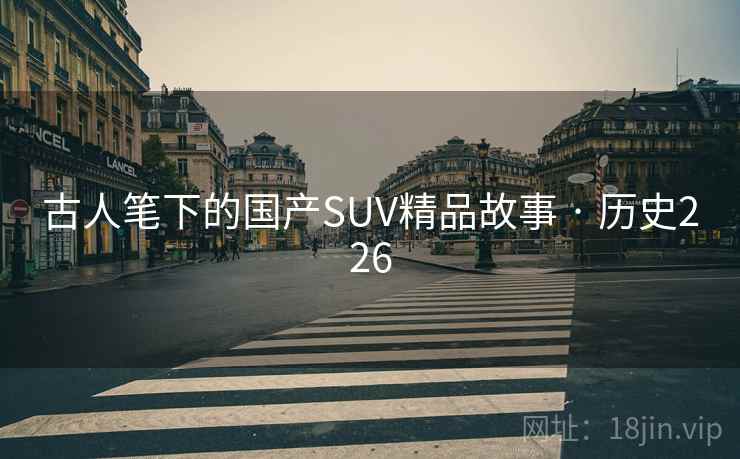 古人笔下的国产SUV精品故事 · 历史226 古人笔下的国产SUV精品故事 · 历史226