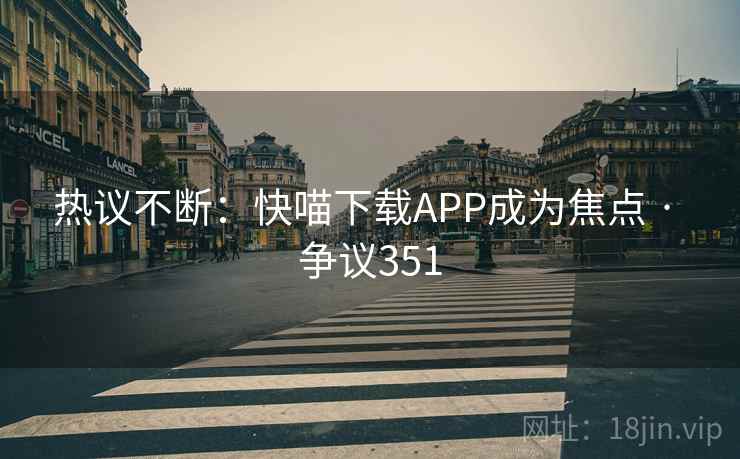 热议不断：快喵下载APP成为焦点 · 争议351