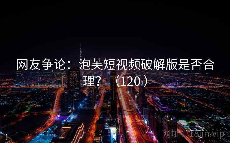 网友争论:泡芙短视频破解版是否合理?(120 ) 网友争论:泡芙短视频破解版是否合理?(120 )