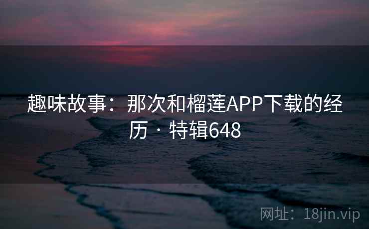 趣味故事：那次和榴莲APP下载的经历 · 特辑648