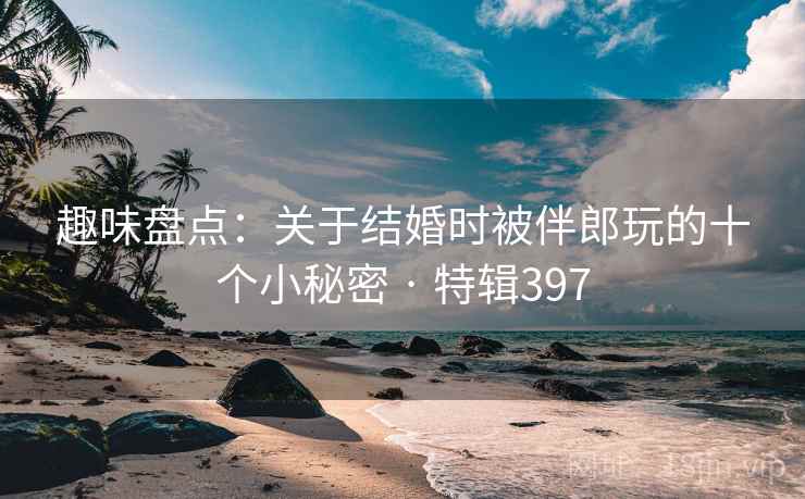趣味盘点：关于结婚时被伴郎玩的十个小秘密 · 特辑397