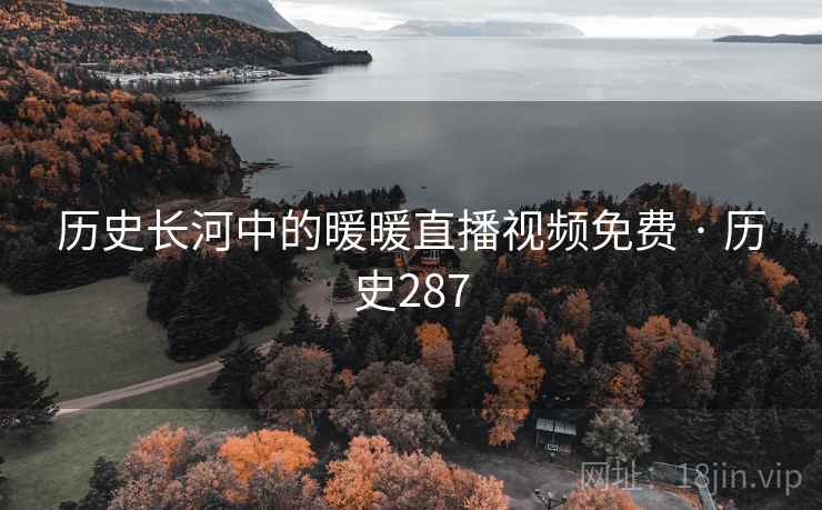 历史长河中的暖暖直播视频免费 · 历史287 历史长河中的暖暖直播视频免费 · 历史287