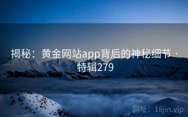揭秘：黄金网站app背后的神秘细节 · 特辑279