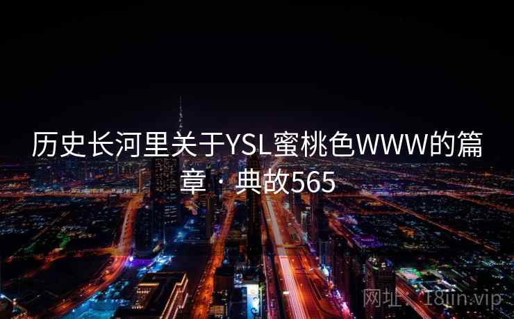 历史长河里关于YSL蜜桃色WWW的篇章 · 典故565 历史长河里关于YSL蜜桃色WWW的篇章 · 典故565