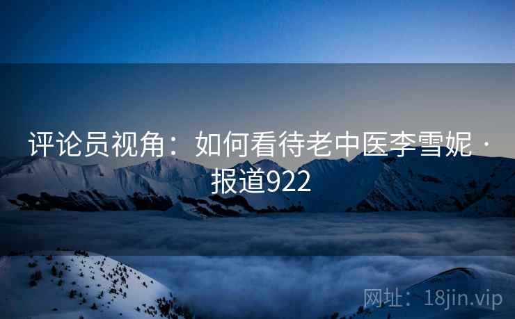 评论员视角:如何看待老中医李雪妮 · 报道922 评论员视角:如何看待老中医李雪妮 · 报道922
