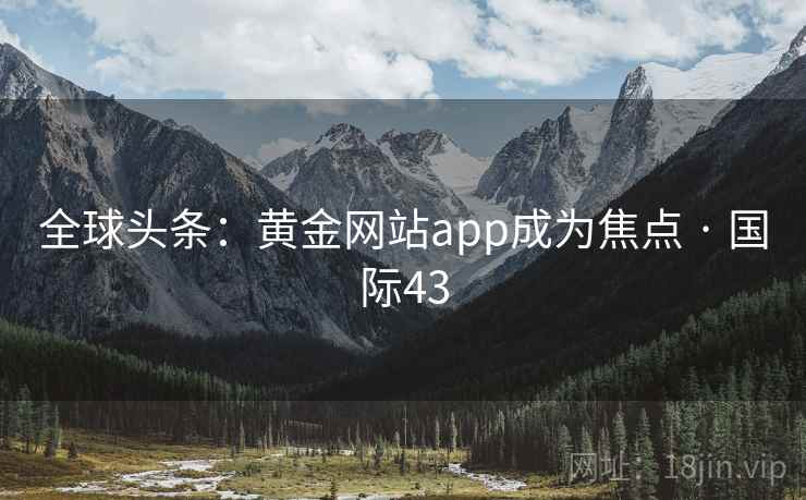 全球头条：黄金网站app成为焦点 · 国际43
