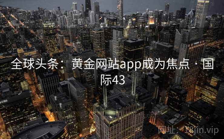 全球头条：黄金网站app成为焦点 · 国际43