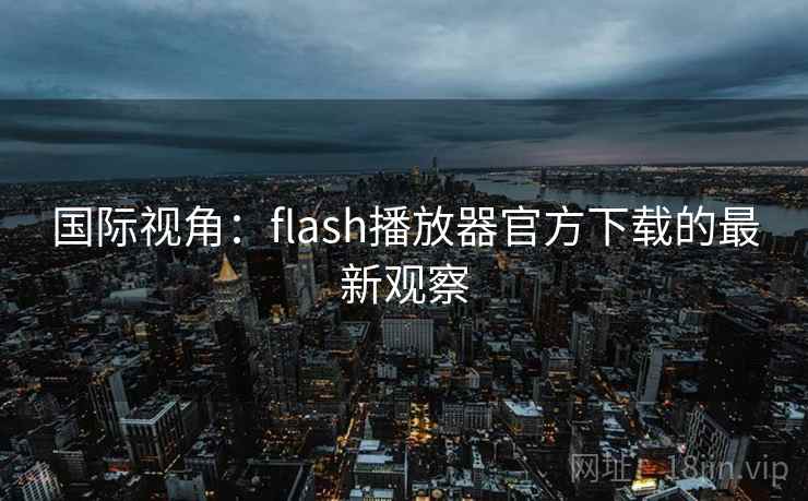 国际视角:flash播放器官方下载的最新观察 国际视角:flash播放器官方下载的最新观察