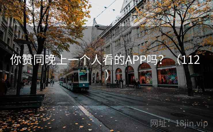你赞同晚上一个人看的APP吗?(112 ) 你赞同晚上一个人看的APP吗?(112 )
