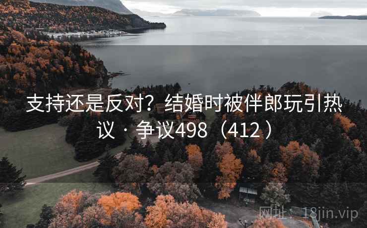 支持还是反对？结婚时被伴郎玩引热议 · 争议498（412 ）