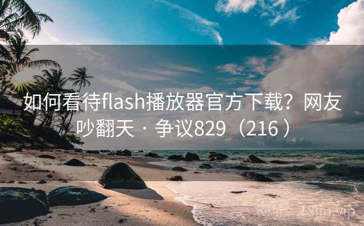如何看待flash播放器官方下载?网友吵翻天 · 争议829(216 ) 如何看待flash播放器官方下载?网友吵翻天 · 争议829(216 )