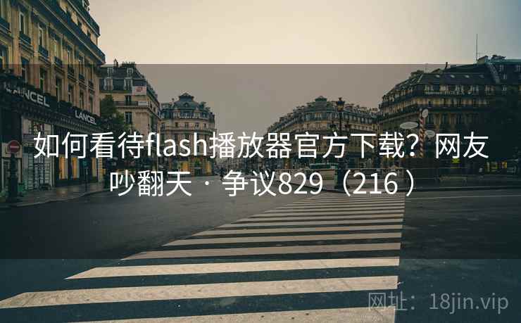 如何看待flash播放器官方下载?网友吵翻天 · 争议829(216 ) 如何看待flash播放器官方下载?网友吵翻天 · 争议829(216 )