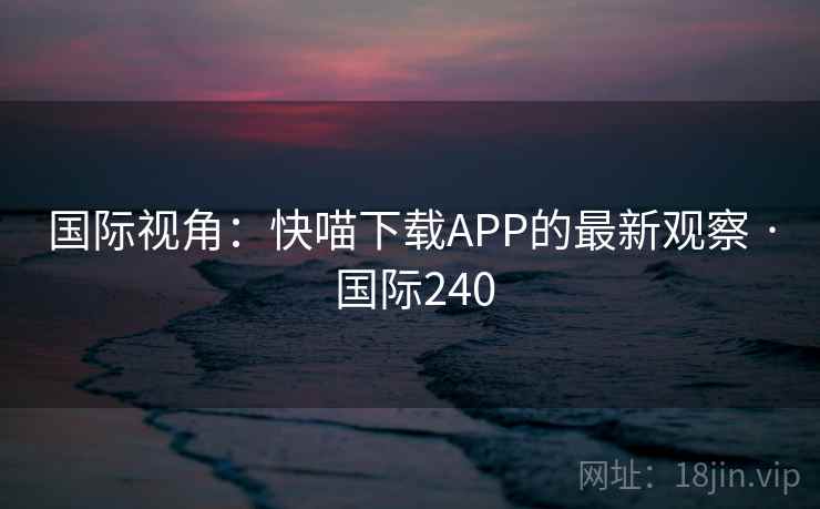 国际视角：快喵下载APP的最新观察 · 国际240