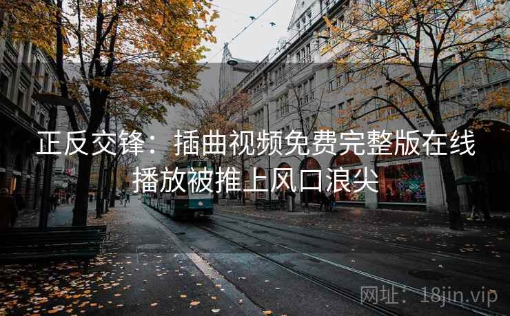 正反交锋:插曲视频免费完整版在线播放被推上风口浪尖 正反交锋:插曲视频免费完整版在线播放被推上风口浪尖