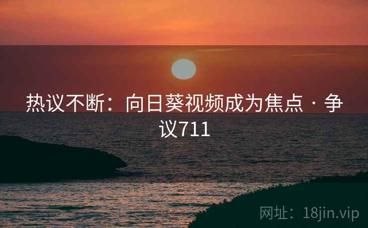 热议不断：向日葵视频成为焦点 · 争议711