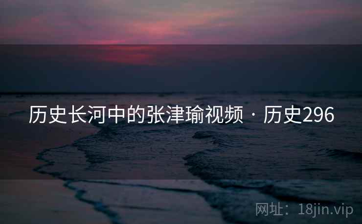 历史长河中的张津瑜视频 · 历史296 历史长河中的张津瑜视频 · 历史296