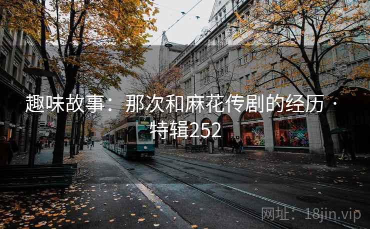 趣味故事:那次和麻花传剧的经历 · 特辑252 趣味故事:那次和麻花传剧的经历 · 特辑252