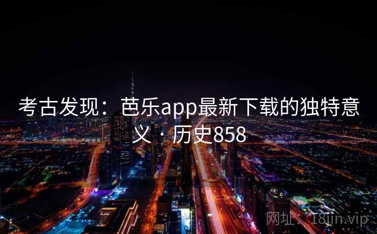 考古发现:芭乐app最新下载的独特意义 · 历史858 考古发现:芭乐app最新下载的独特意义 · 历史858