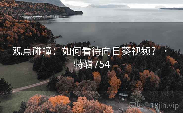 观点碰撞:如何看待向日葵视频? · 特辑754 观点碰撞:如何看待向日葵视频? · 特辑754