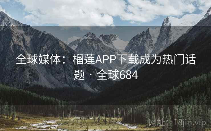 全球媒体：榴莲APP下载成为热门话题 · 全球684